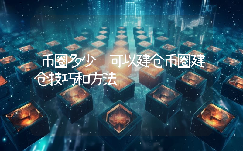 币圈多少钱可以建仓币圈建仓技巧和方法
