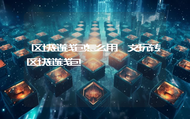 区块链钱包怎么用一文玩转区块链钱包