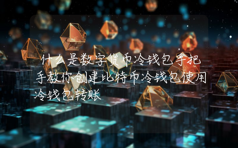 什么是数字货币冷钱包手把手教你创建比特币冷钱包使用冷钱包转账