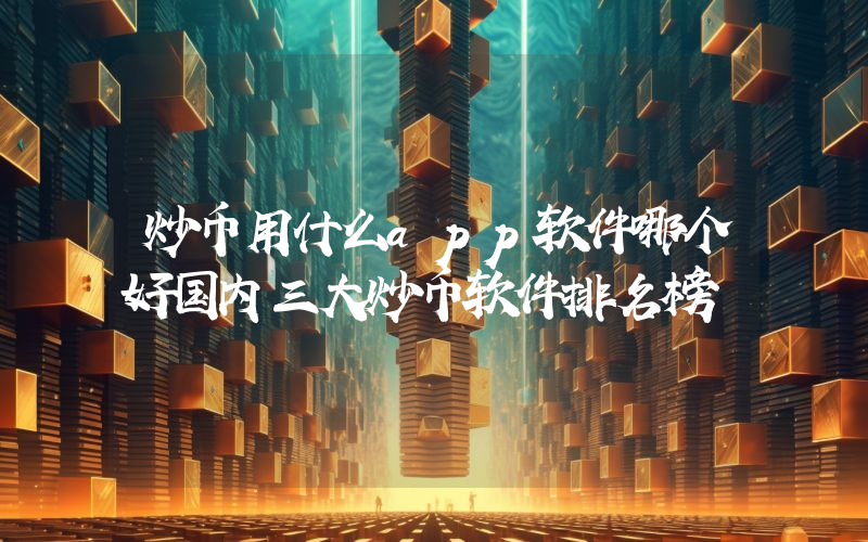炒币用什么app软件哪个好国内三大炒币软件排名榜