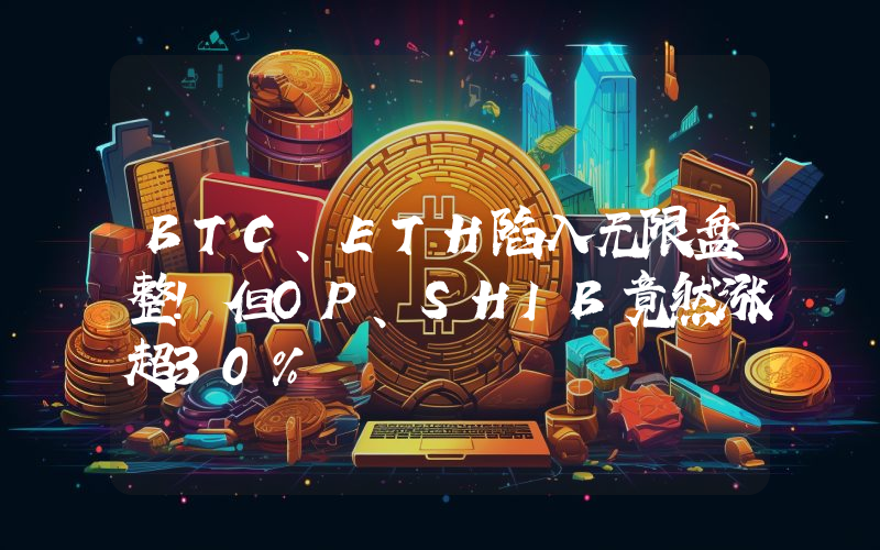 BTC、ETH陷入无限盘整！但OP、SHIB竟然涨超30%