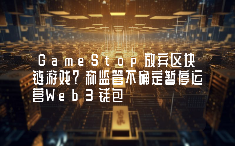 GameStop放弃区块链游戏？称监管不确定暂停运营Web3钱包