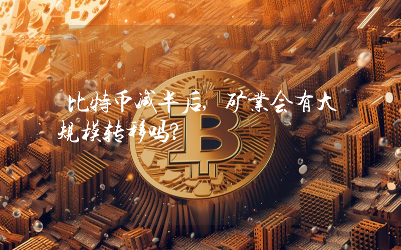 比特币减半后,矿业会有大规模转移吗？
