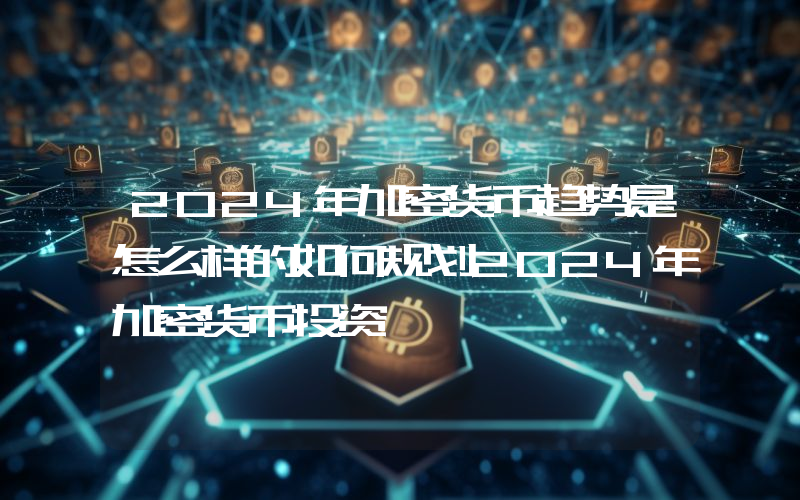 2024年加密货币趋势是怎么样的如何规划2024年加密货币投资