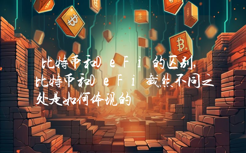 比特币和DeFi的区别,比特币和DeFi截然不同之处是如何体现的