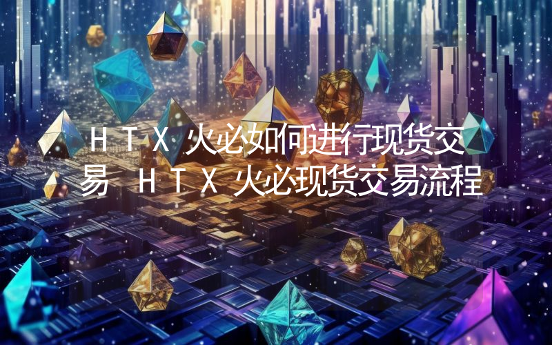 HTX火必如何进行现货交易 HTX火必现货交易流程