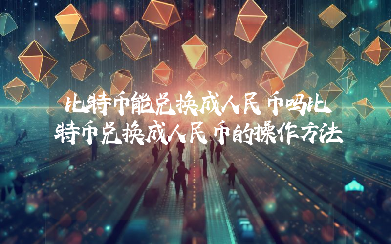比特币能兑换成人民币吗比特币兑换成人民币的操作方法