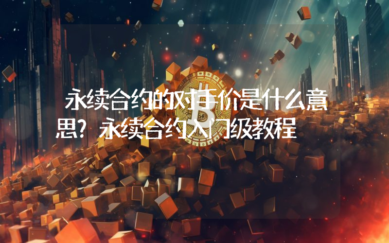 永续合约的对手价是什么意思？永续合约入门级教程