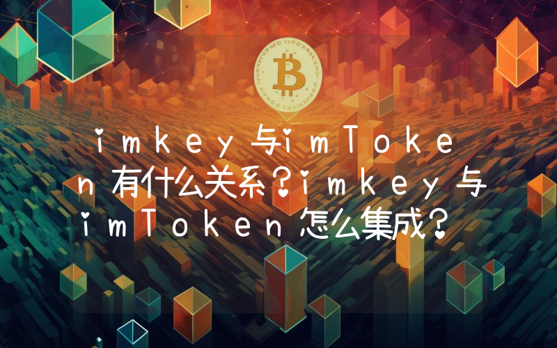 imkey与imToken有什么关系？imkey与imToken怎么集成？