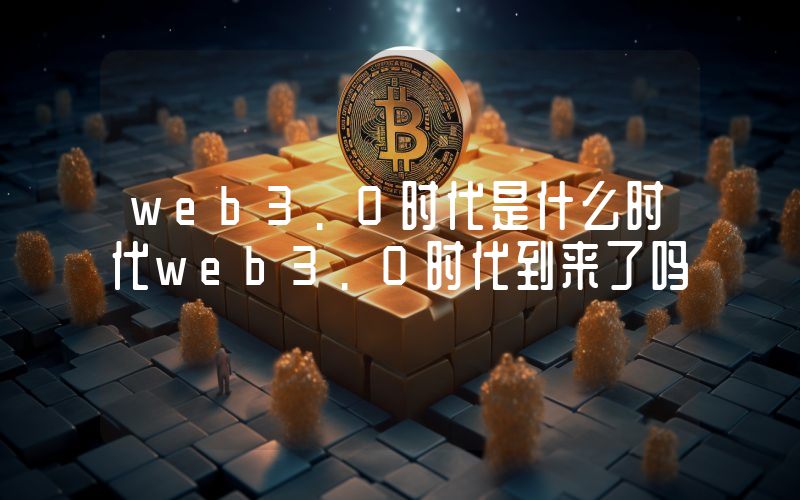 web3.0时代是什么时代web3.0时代到来了吗