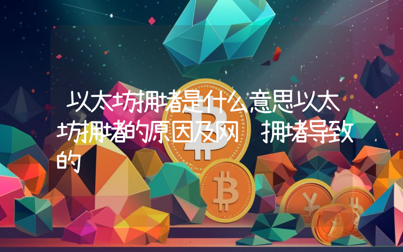 以太坊拥堵是什么意思以太坊拥堵的原因及网络拥堵导致的问题