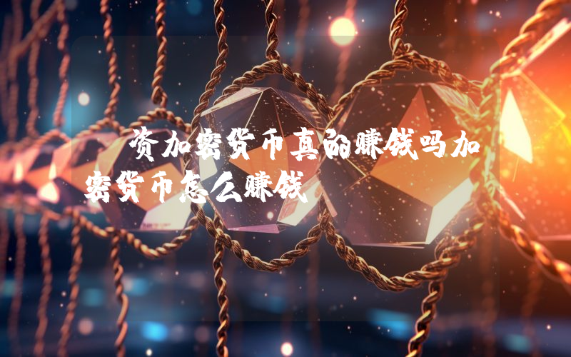 投资加密货币真的赚钱吗加密货币怎么赚钱