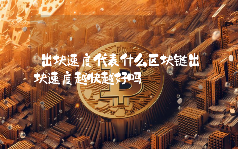出块速度代表什么区块链出块速度越快越好吗
