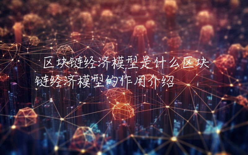 区块链经济模型是什么区块链经济模型的作用介绍