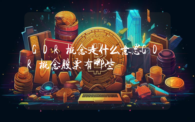 GDR概念是什么意思GDR概念股票有哪些