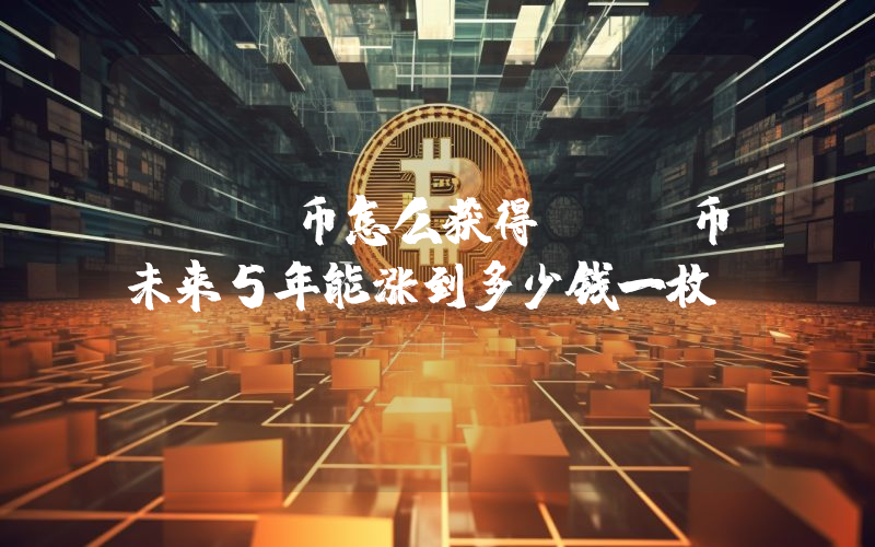 fil币怎么获得fil币未来5年能涨到多少钱一枚