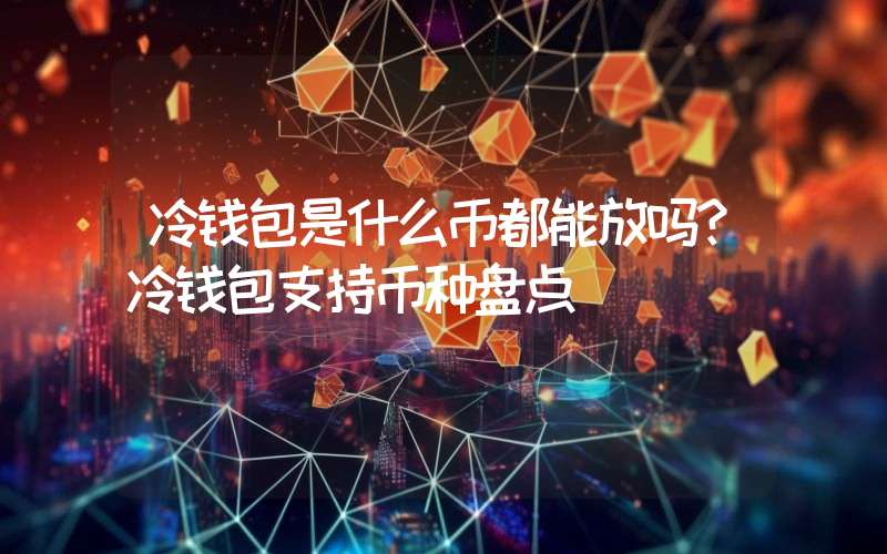 冷钱包是什么币都能放吗？冷钱包支持币种盘点