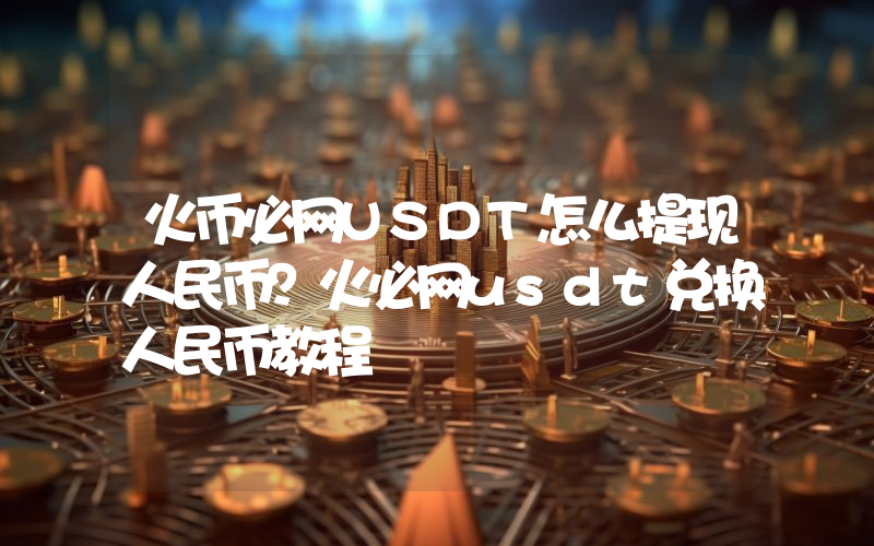 火币必网USDT怎么提现人民币？火必网usdt兑换人民币教程