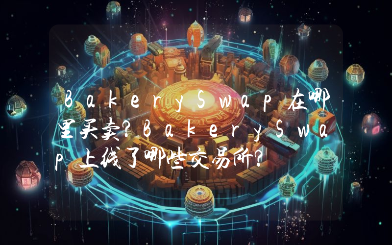 BakerySwap在哪里买卖？BakerySwap上线了哪些交易所？