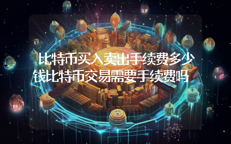 比特币买入卖出手续费多少钱比特币交易需要手续费吗