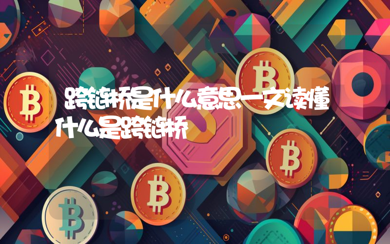 跨链桥是什么意思一文读懂什么是跨链桥