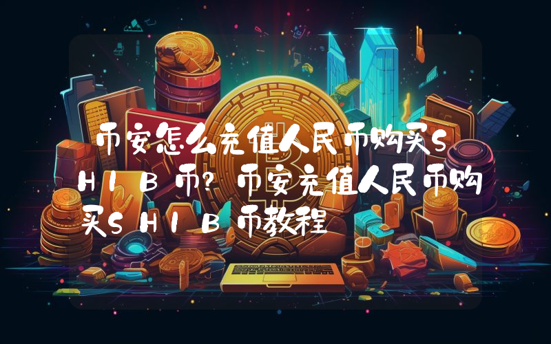 币安怎么充值人民币购买SHIB币？币安充值人民币购买SHIB币教程
