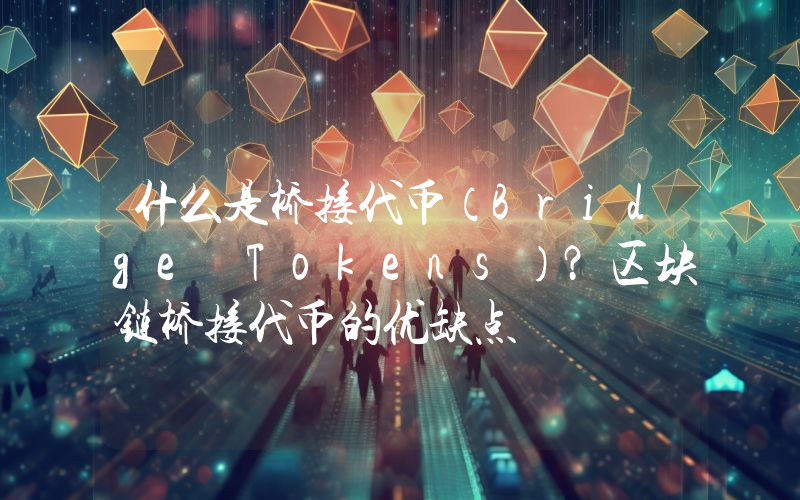 什么是桥接代币（Bridge Tokens）？区块链桥接代币的优缺点