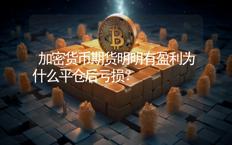 加密货币期货明明有盈利为什么平仓后亏损？