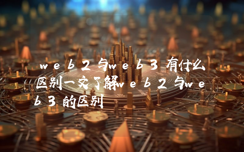 web2与web3有什么区别一文了解web2与web3的区别