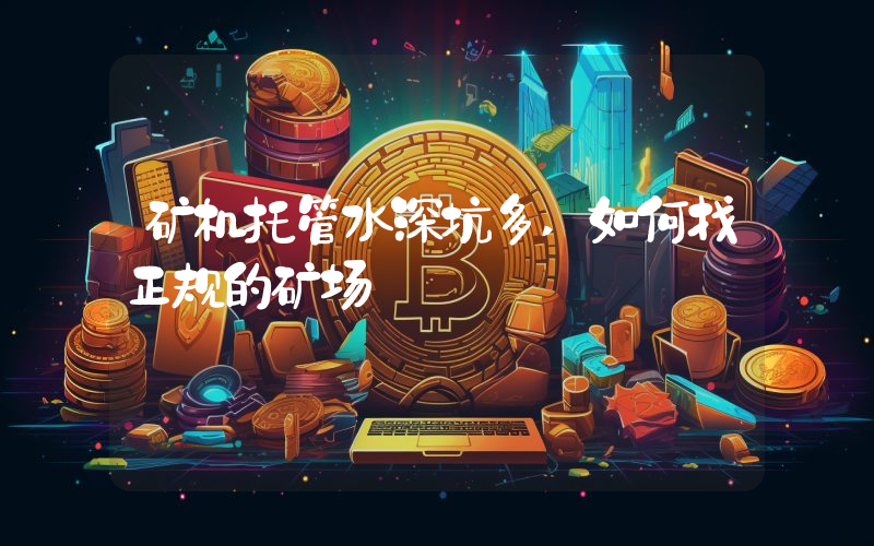 矿机托管水深坑多,如何找正规的矿场