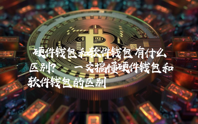 硬件钱包和软件钱包有什么区别？ 一文搞懂硬件钱包和软件钱包的区别