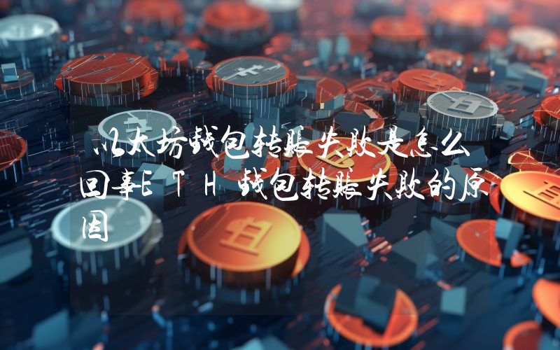 以太坊钱包转账失败是怎么回事ETH钱包转账失败的原因