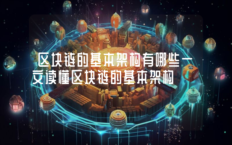 区块链的基本架构有哪些一文读懂区块链的基本架构