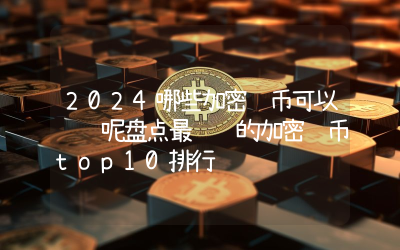 2024哪些加密货币可以赚钱呢盘点最赚钱的加密货币top10排行