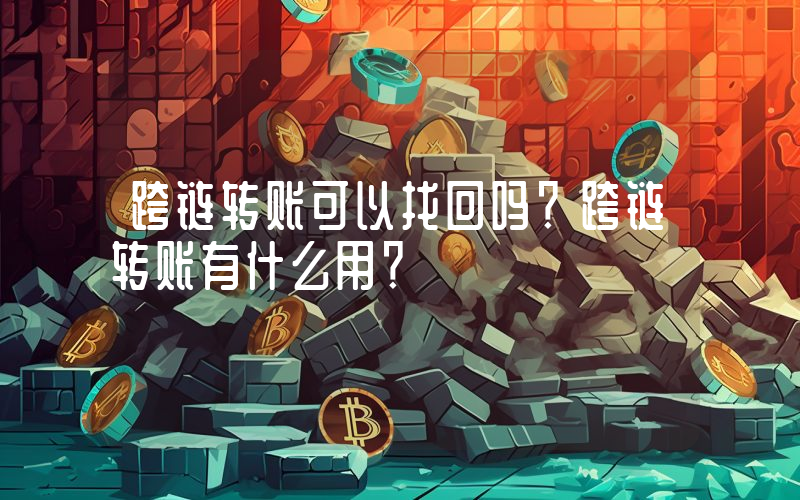 跨链转账可以找回吗？跨链转账有什么用？