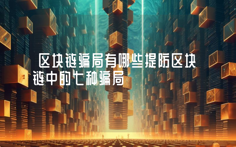 区块链骗局有哪些提防区块链中的七种骗局