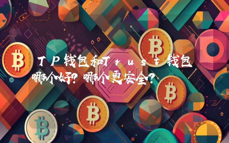 TP钱包和Trust钱包哪个好？哪个更安全？
