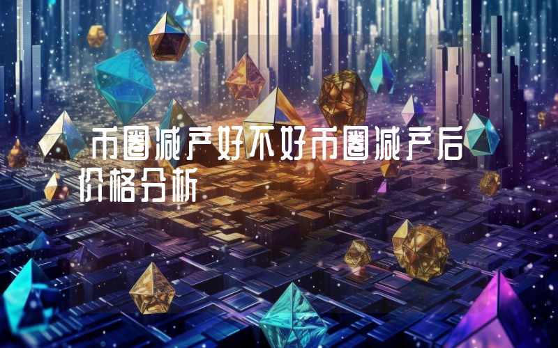 币圈减产好不好币圈减产后价格分析