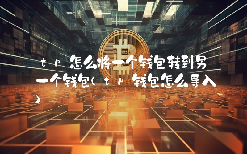 tp怎么将一个钱包转到另一个钱包(tp钱包怎么导入)