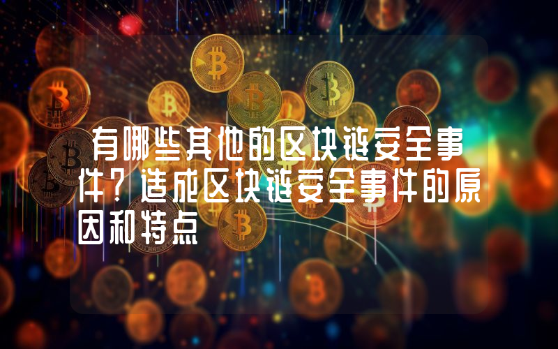 有哪些其他的区块链安全事件？造成区块链安全事件的原因和特点