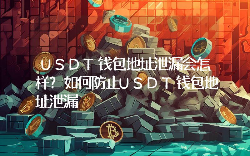 USDT钱包地址泄漏会怎样？如何防止USDT钱包地址泄漏