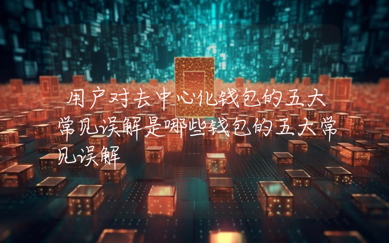 用户对去中心化钱包的五大常见误解是哪些钱包的五大常见误解
