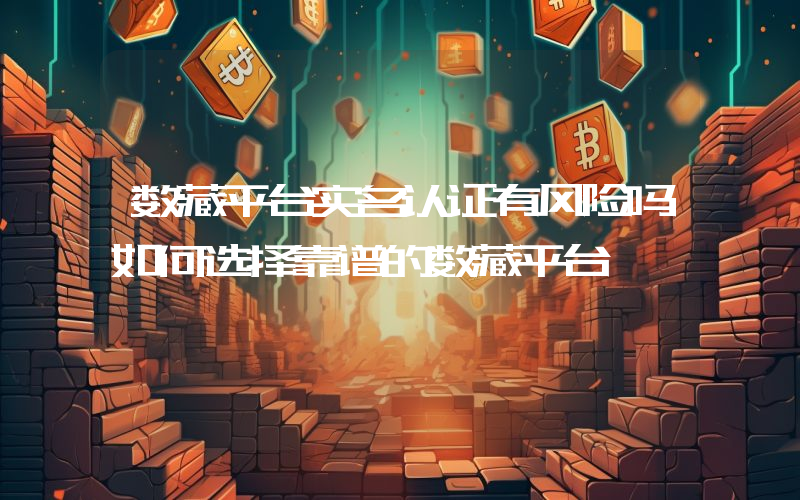 数藏平台实名认证有风险吗如何选择靠谱的数藏平台