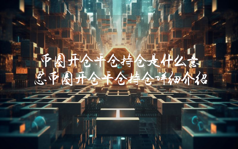 币圈开仓平仓持仓是什么意思币圈开仓平仓持仓详细介绍