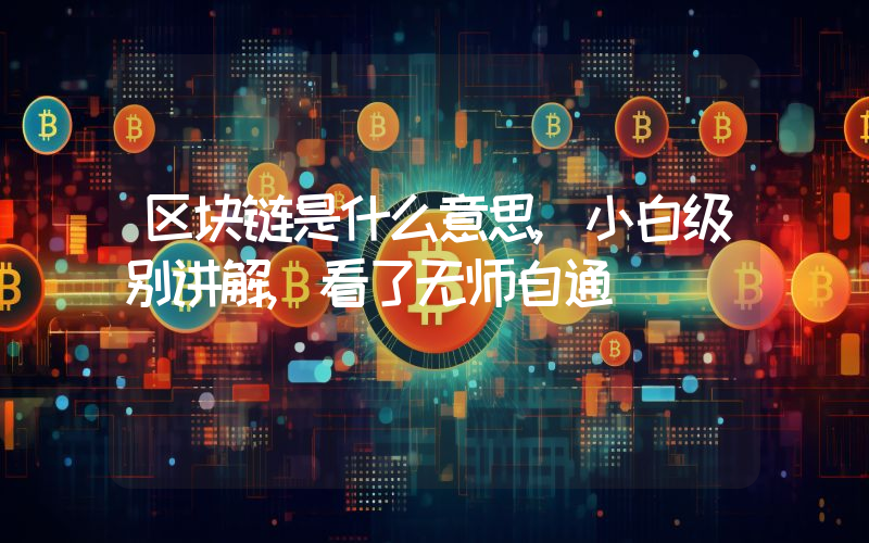 区块链是什么意思,小白级别讲解,看了无师自通