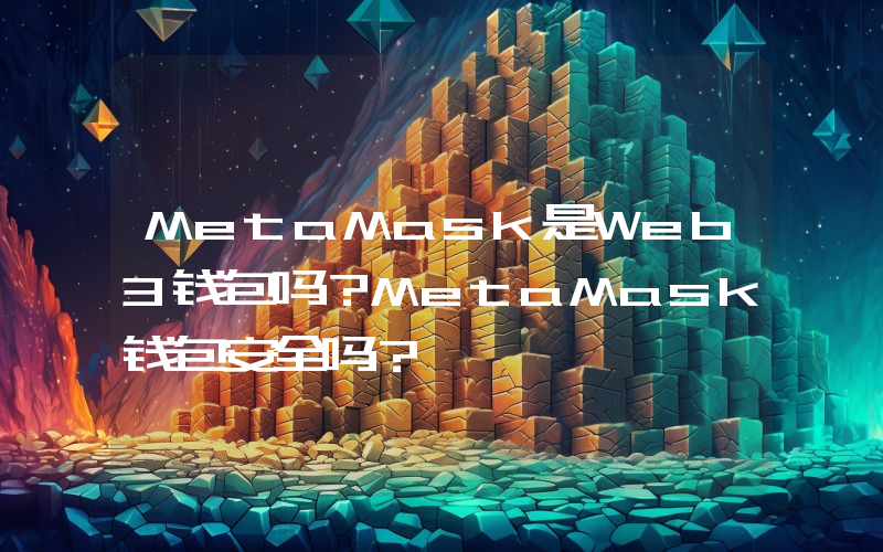 MetaMask是Web3钱包吗？MetaMask钱包安全吗？