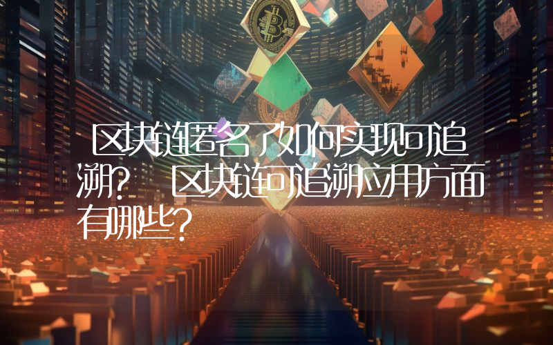 区块链匿名了如何实现可追溯？ 区块链可追溯应用方面有哪些？