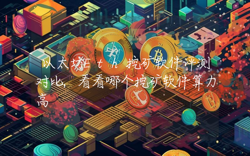 以太坊Eth挖矿软件评测对比,看看哪个挖矿软件算力高