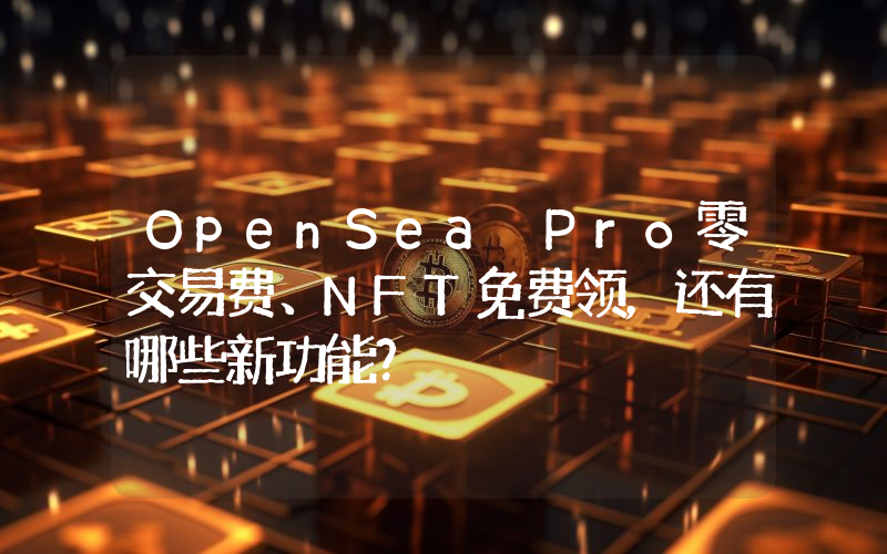 OpenSea Pro零交易费、NFT免费领，还有哪些新功能？