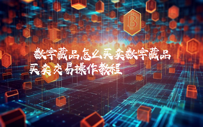 数字藏品怎么买卖数字藏品买卖交易操作教程
